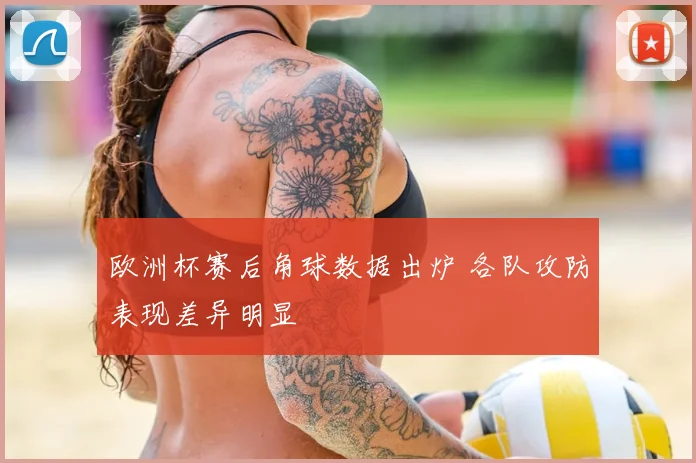 欧洲杯赛后角球数据出炉 各队攻防表现差异明显