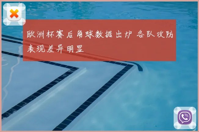 欧洲杯赛后角球数据出炉 各队攻防表现差异明显