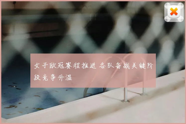 女子欧冠赛程推进 各队备战关键阶段竞争升温