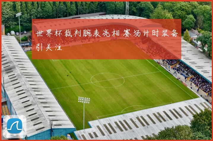 世界杯裁判腕表亮相 赛场计时装备引关注