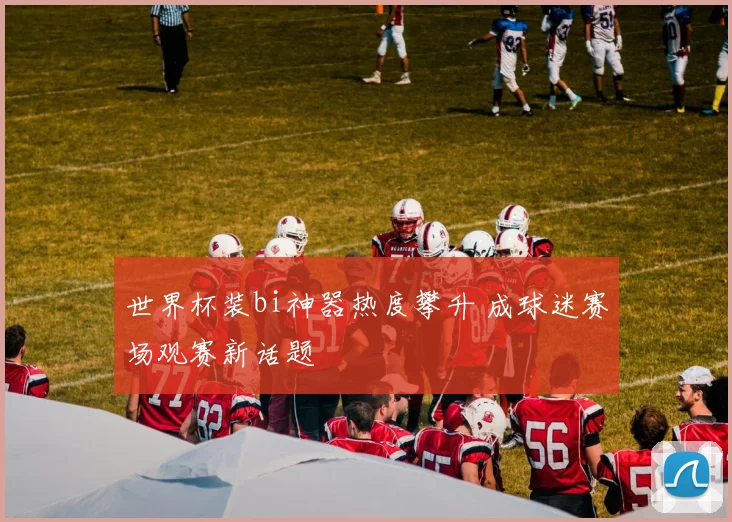 世界杯装bi神器热度攀升 成球迷赛场观赛新话题