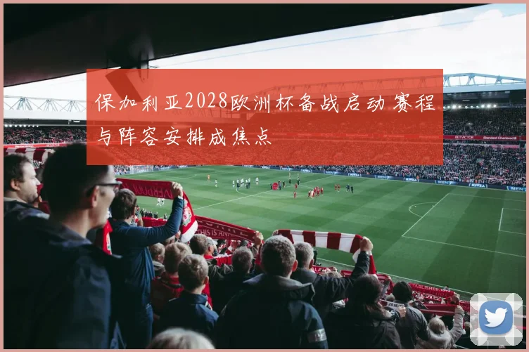 保加利亚2028欧洲杯备战启动 赛程与阵容安排成焦点