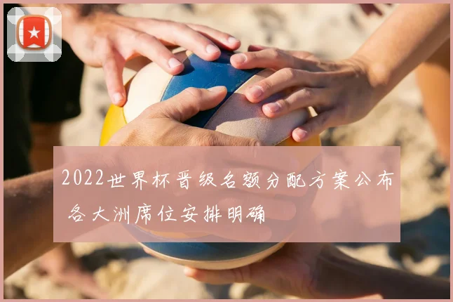 2022世界杯晋级名额分配方案公布 各大洲席位安排明确