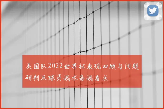美国队2022世界杯表现回顾与问题研判及球员战术备战看点
