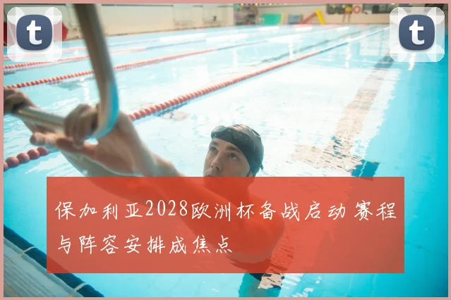 保加利亚2028欧洲杯备战启动 赛程与阵容安排成焦点