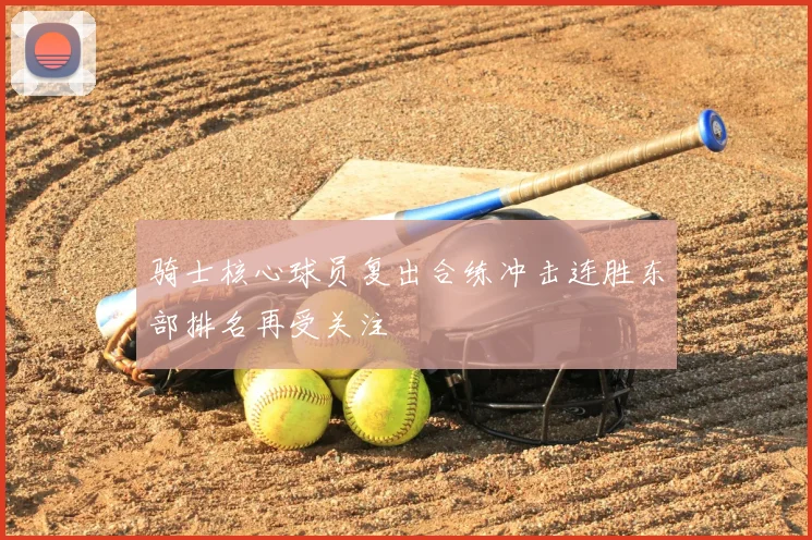 骑士核心球员复出合练冲击连胜东部排名再受关注
