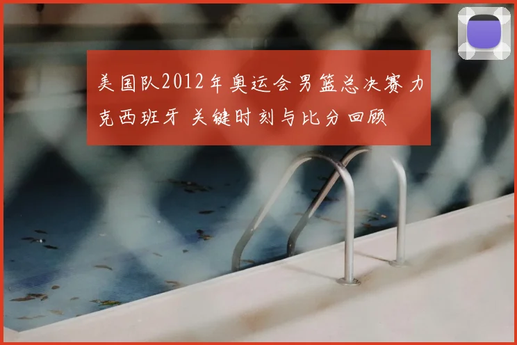 美国队2012年奥运会男篮总决赛力克西班牙 关键时刻与比分回顾
