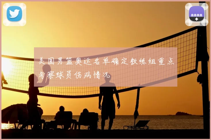 美国男篮奥运名单确定教练组重点考察球员伤病情况