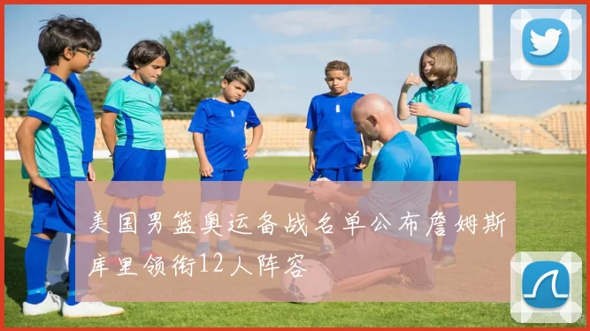 美国男篮奥运备战名单公布詹姆斯库里领衔12人阵容