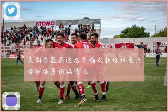 美国男篮奥运名单确定教练组重点考察球员伤病情况