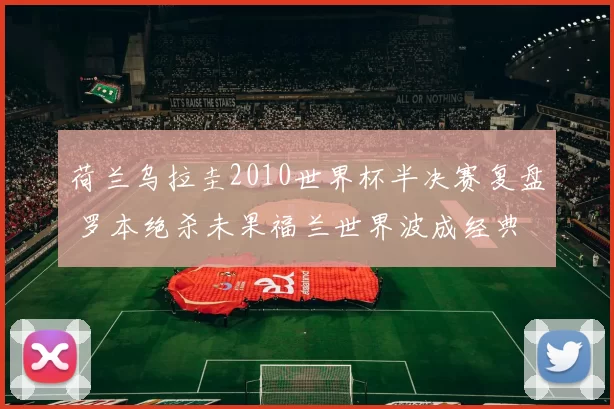 荷兰乌拉圭2010世界杯半决赛复盘 罗本绝杀未果福兰世界波成经典
